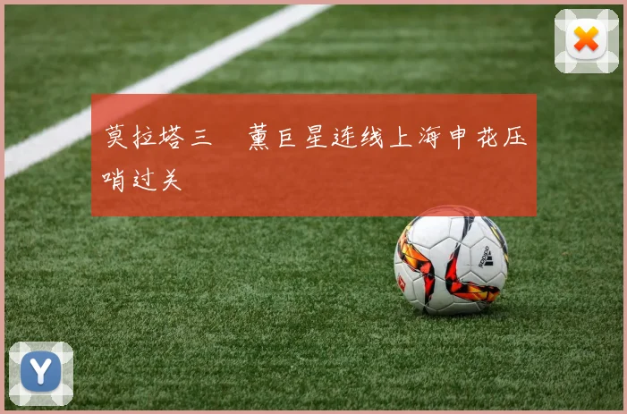 莫拉塔三笘薰巨星连线上海申花压哨过关