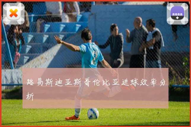路易斯迪亚斯哥伦比亚进球效率分析