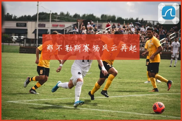 星空online(中国) - 那不勒斯赛场风云再起