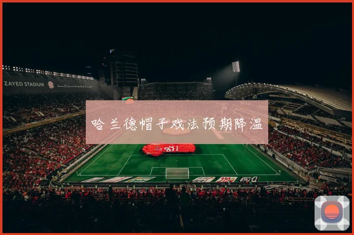 星空online(中国) - 哈兰德帽子戏法预期降温