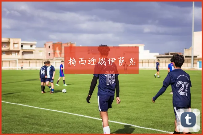 星空online(中国) - 梅西迎战伊萨克