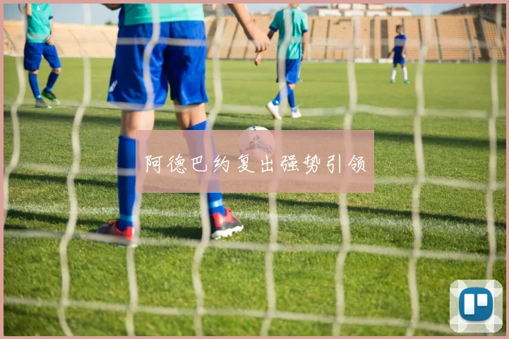 星空online(中国) - 阿德巴约复出强势引领