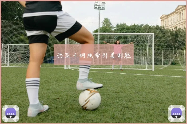 星空online(中国) - 西亚卡姆绝命封盖制胜