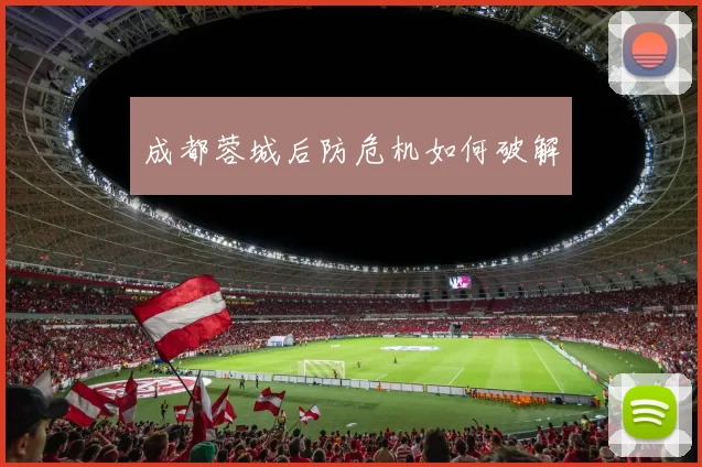 星空online(中国) - 成都蓉城后防危机如何破解