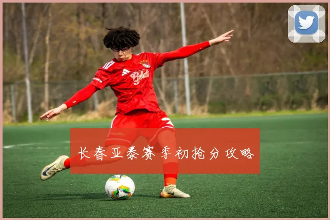 星空online(中国) - 长春亚泰赛季初抢分攻略