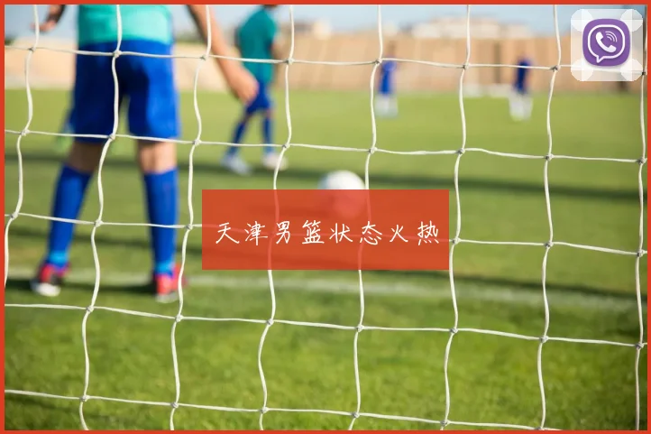 星空online(中国) - 天津男篮状态火热