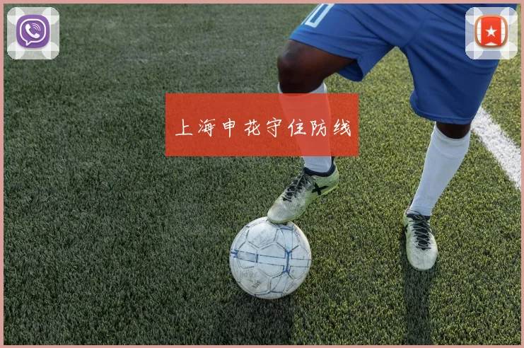 星空online(中国) - 上海申花守住防线