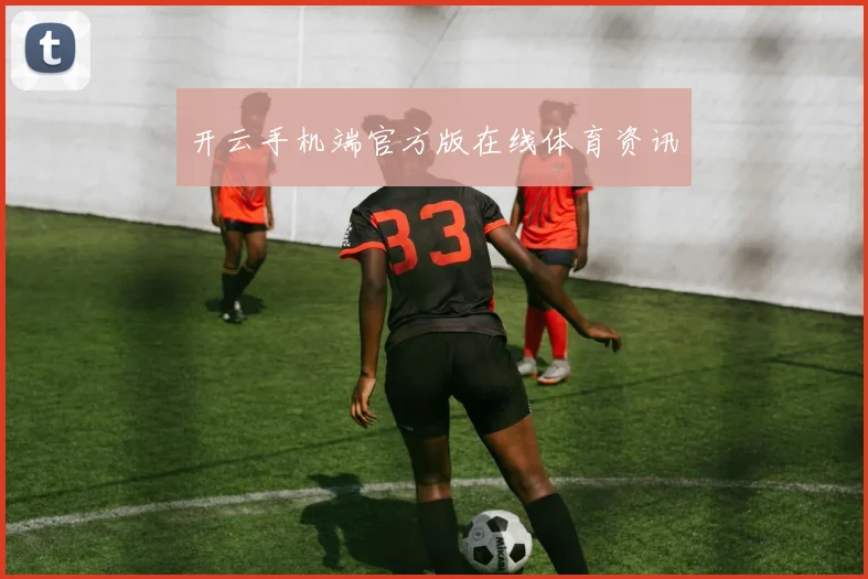 星空online(中国) - 开云手机端官方版在线体育资讯