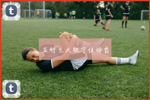 星空online(中国) - 亚特兰大联守住榜首