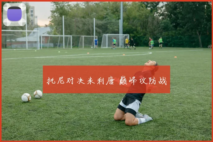星空online(中国) - 托尼对决米利唐 巅峰攻防战