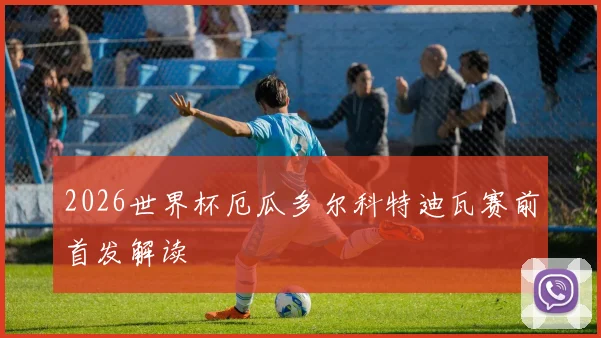 2026世界杯厄瓜多尔科特迪瓦赛前首发解读