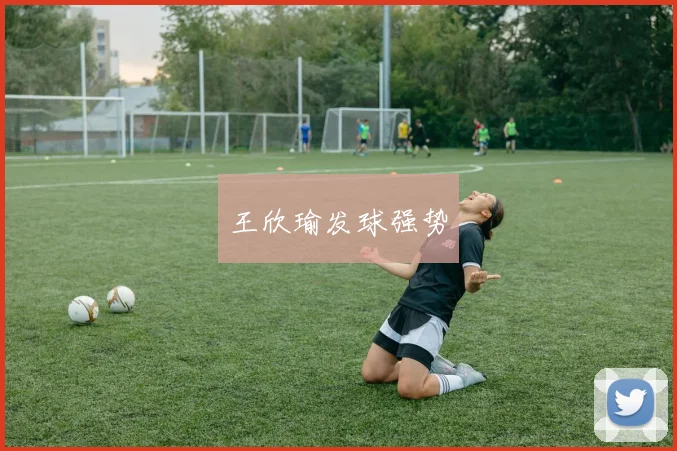 星空online(中国) - 王欣瑜发球强势