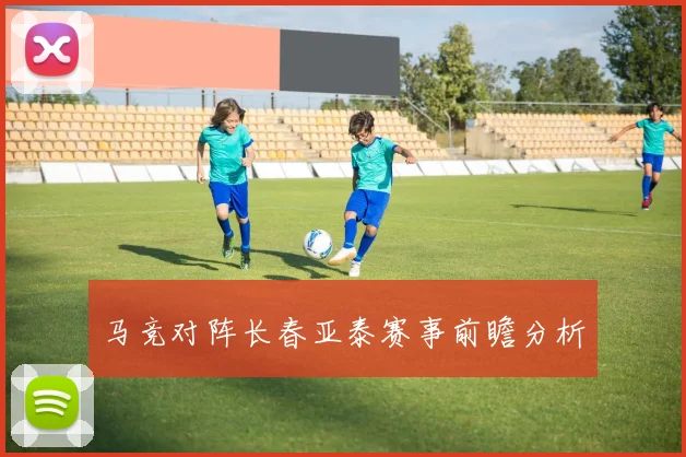 星空online(中国) - 马竞对阵长春亚泰赛事前瞻分析