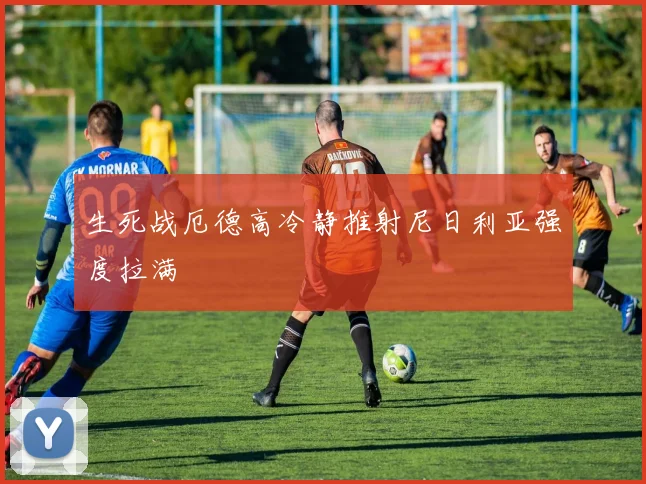 生死战厄德高冷静推射尼日利亚强度拉满