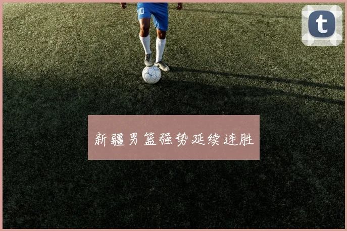 星空online(中国) - 新疆男篮强势延续连胜