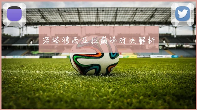 星空online(中国) - 若塔穆西亚拉巅峰对决解析