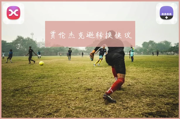 星空online(中国) - 贾伦杰克逊转换快攻