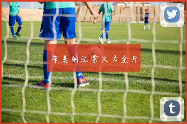 星空online(中国) - 布基纳法索火力全开