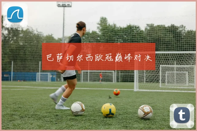 星空online(中国) - 巴萨切尔西欧冠巅峰对决