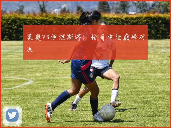 星空online(中国) - 莱奥vs伊涅斯塔：传奇中场巅峰对决