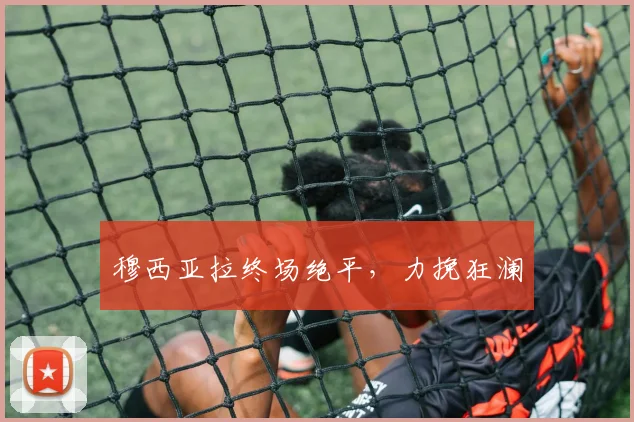星空online(中国) - 穆西亚拉终场绝平，力挽狂澜