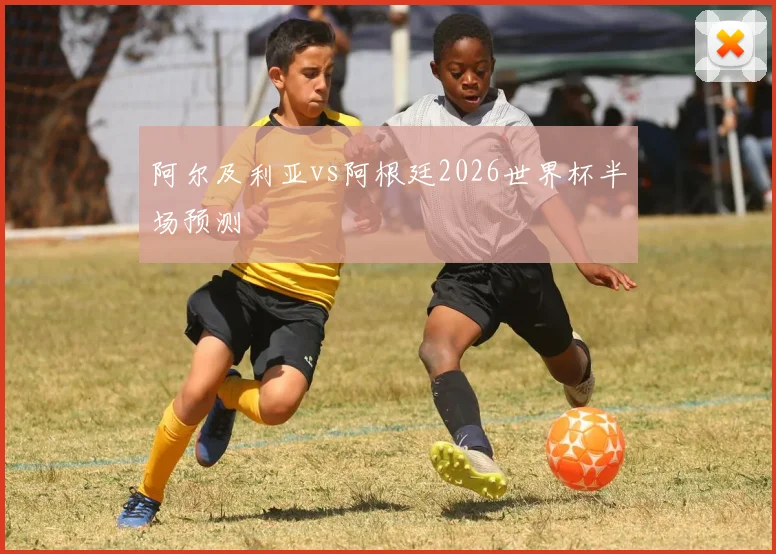 阿尔及利亚vs阿根廷2026世界杯半场预测