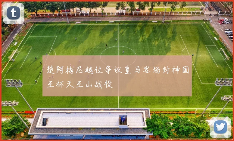 楚阿梅尼越位争议皇马客场封神国王杯天王山战役
