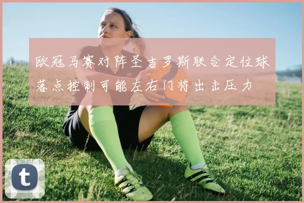 欧冠马赛对阵圣吉罗斯联合定位球落点控制可能左右门将出击压力
