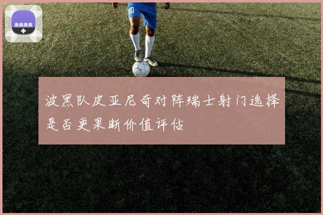 波黑队皮亚尼奇对阵瑞士射门选择是否更果断价值评估