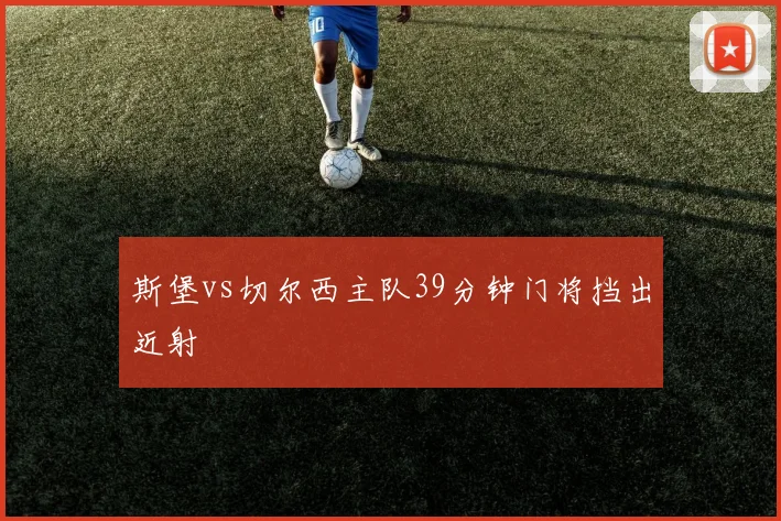 斯堡vs切尔西主队39分钟门将挡出近射