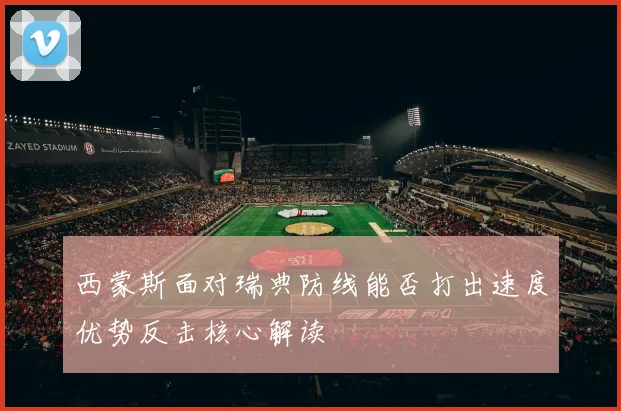 西蒙斯面对瑞典防线能否打出速度优势反击核心解读