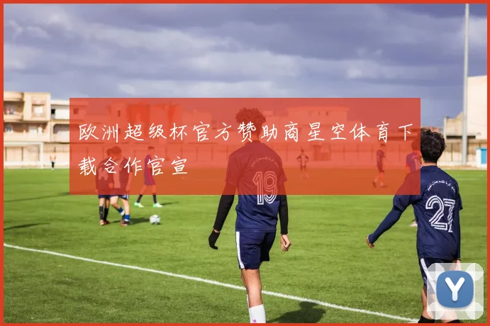 欧洲超级杯官方赞助商星空体育下载合作官宣