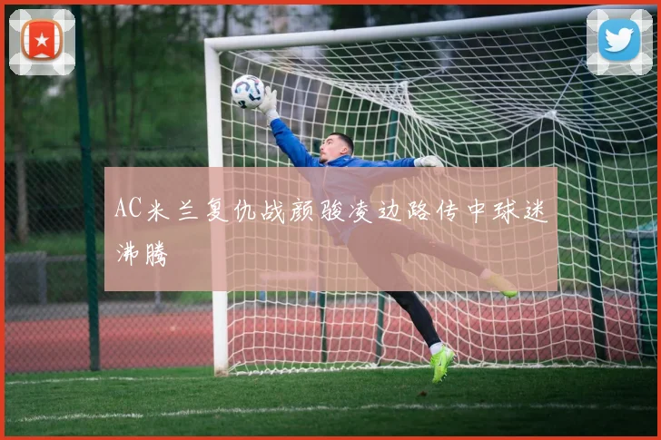 AC米兰复仇战颜骏凌边路传中球迷沸腾