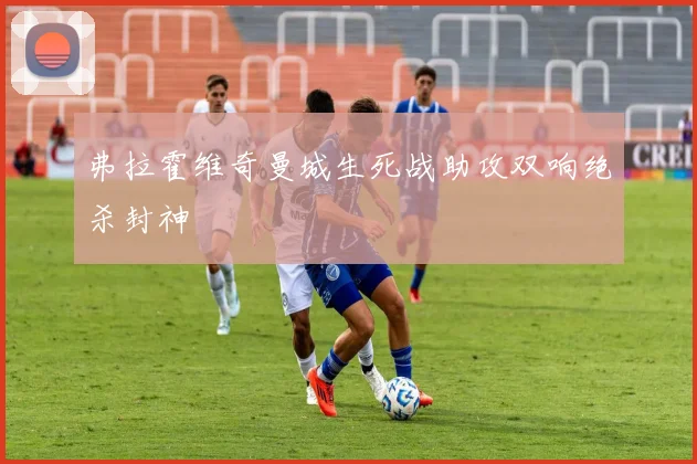 弗拉霍维奇曼城生死战助攻双响绝杀封神