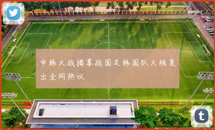 中韩大战揭幕战国足韩国队火线复出全网热议
