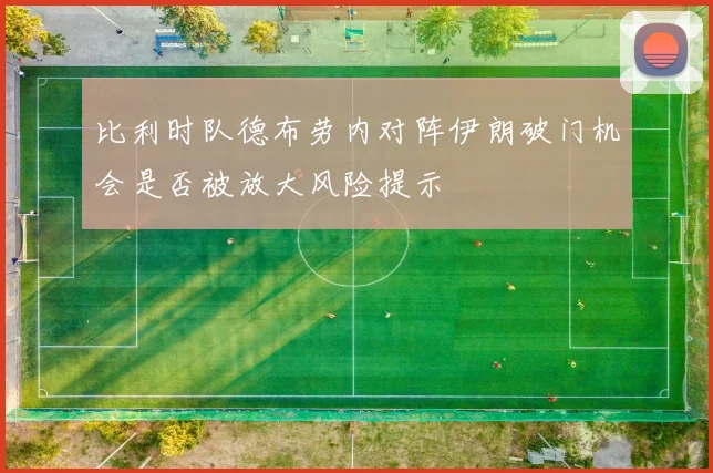 比利时队德布劳内对阵伊朗破门机会是否被放大风险提示