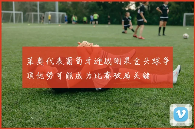 莱奥代表葡萄牙迎战刚果金头球争顶优势可能成为比赛破局关键