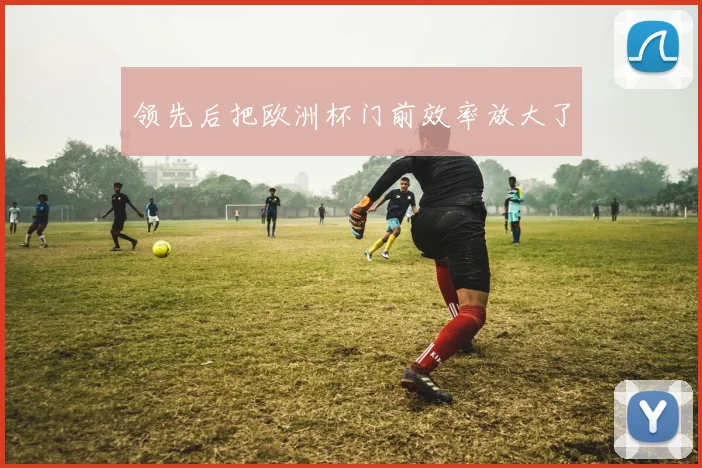 领先后把欧洲杯门前效率放大了