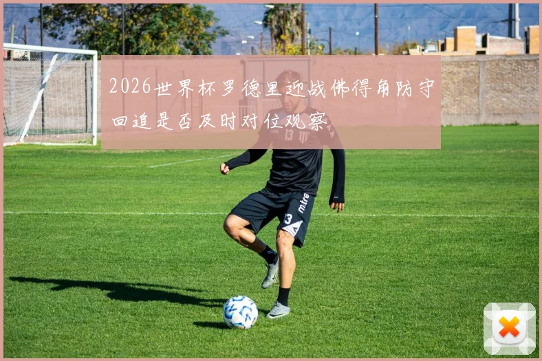 2026世界杯罗德里迎战佛得角防守回追是否及时对位观察