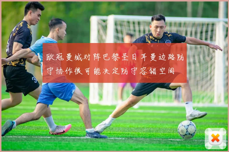欧冠曼城对阵巴黎圣日耳曼边路防守协作很可能决定防守容错空间