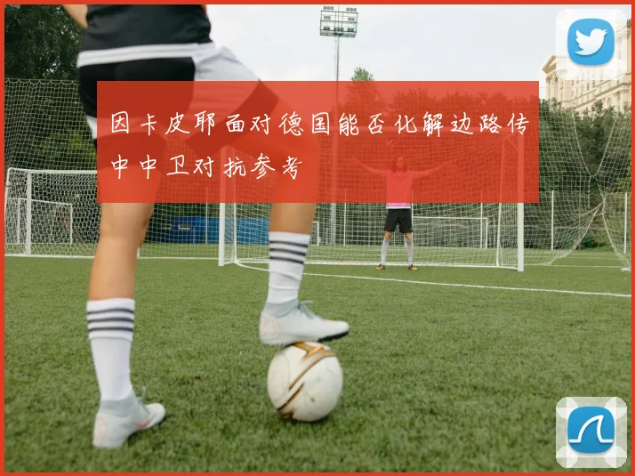 因卡皮耶面对德国能否化解边路传中中卫对抗参考