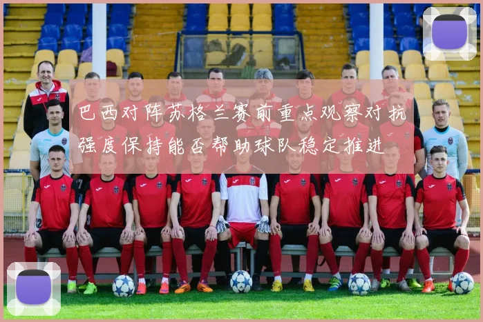 巴西对阵苏格兰赛前重点观察对抗强度保持能否帮助球队稳定推进