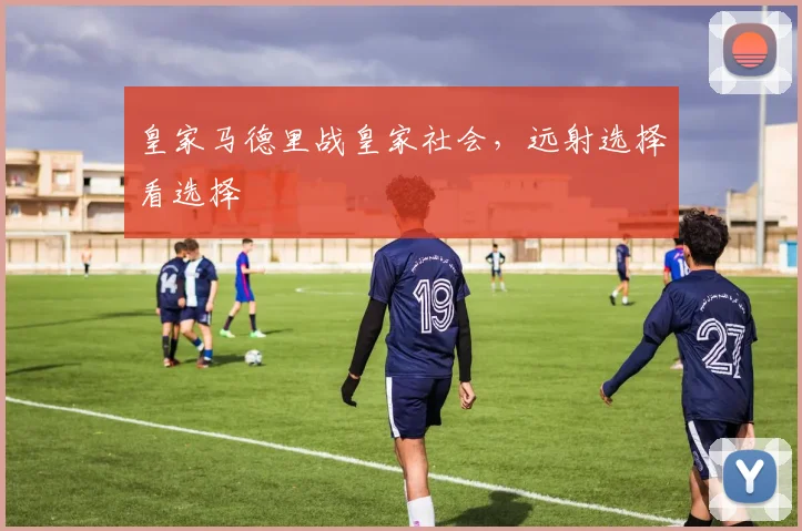 皇家马德里战皇家社会，远射选择看选择