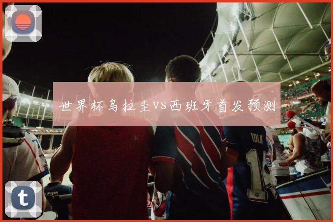 世界杯乌拉圭vs西班牙首发预测