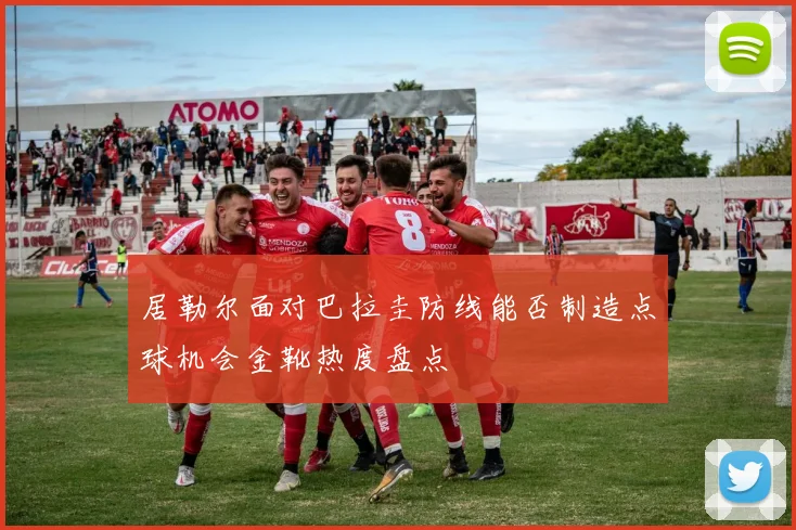 居勒尔面对巴拉圭防线能否制造点球机会金靴热度盘点