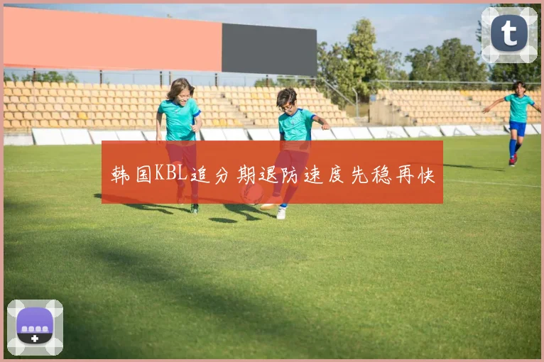 韩国KBL追分期退防速度先稳再快