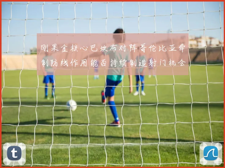 刚果金核心巴坎布对阵哥伦比亚牵制防线作用能否持续制造射门机会