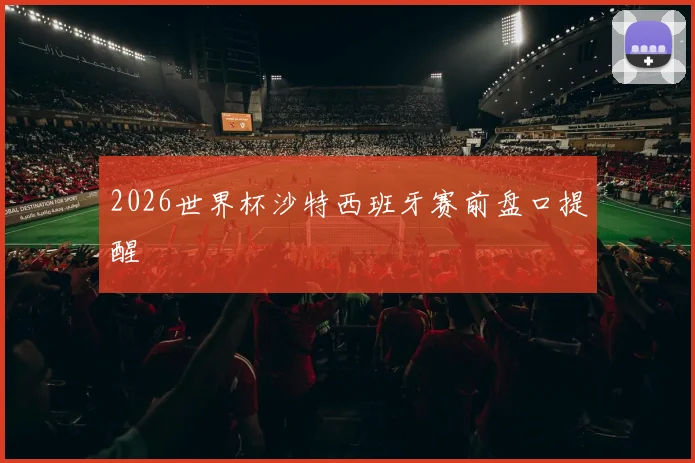 2026世界杯沙特西班牙赛前盘口提醒