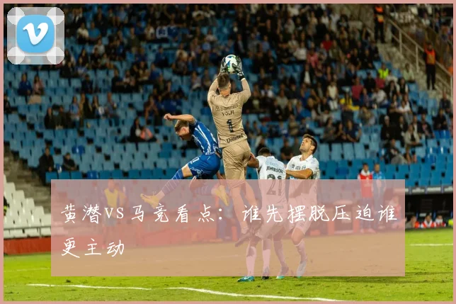 黄潜vs马竞看点:谁先摆脱压迫谁更主动