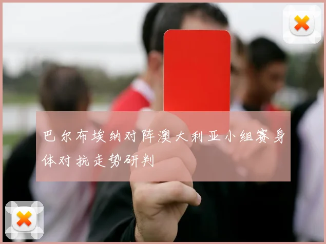 巴尔布埃纳对阵澳大利亚小组赛身体对抗走势研判